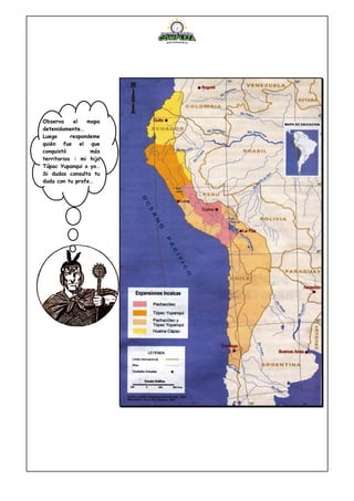 Observa el mapa
detenidamente…
Luego respondeme
quién fue el que
conquistó más
territorios : mi hijo
Túpac Yupanqui o yo…
Si dudas consulta tu
duda con tu profe…
 