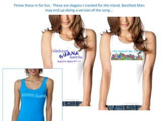 Guana Cay, Abaco, Bahamas
Threw these in for fun. These are slogans I created for the island. Barefoot Man
may end up doing a version of the song…
 