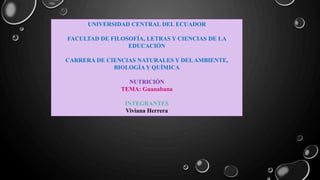 UNIVERSIDAD CENTRAL DEL ECUADOR
FACULTAD DE FILOSOFÍA, LETRAS Y CIENCIAS DE LA
EDUCACIÓN
CARRERA DE CIENCIAS NATURALES Y DELAMBIENTE,
BIOLOGÍA Y QUÍMICA
NUTRICIÓN
TEMA: Guanabana
INTEGRANTES
Viviana Herrera
 