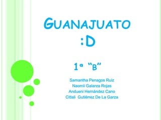 GUANAJUATO
:D
1ª “B”
Samantha Penagos Ruiz
Naomii Galarza Rojas
Andueni Hernández Cano
Citlali Gutiérrez De La Garza
 