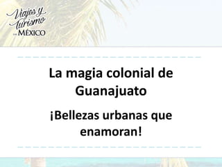 La magia colonial de
Guanajuato
¡Bellezas urbanas que
enamoran!
 