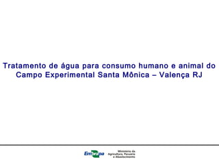 Tratamento de água para consumo humano e animal do
Campo Experimental Santa Mônica – Valença RJ
 