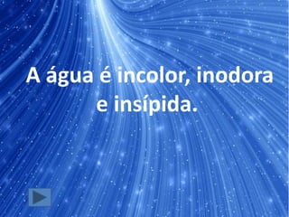 A água é incolor, inodora
e insípida.
 