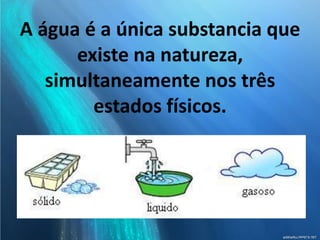 A água é a única substancia que
existe na natureza,
simultaneamente nos três
estados físicos.
 