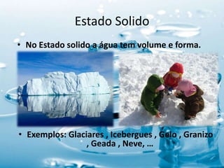 Estado Solido
• No Estado solido a água tem volume e forma.
• Exemplos: Glaciares , Icebergues , Gelo , Granizo
, Geada , Neve, …
 
