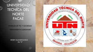 UNIVERSIDAD
TECNICA DEL
NORTE
FACAE
TRABAJO DE TIC Y SOCIEDAD
HERRAMIENTA SLIDESHARE
HENRY GUANDINANGO
4to “A”
 