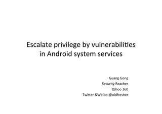Escalate privilege by vulnerabili2es 
in Android system services
 
 
Guang Gong 
Security Reacher 
Qihoo 360 
TwiAer &Weibo:@oldfresher 
 
 