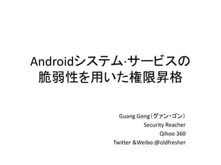 Androidシステム·サービスの
脆弱性を用いた権限昇格
Guang Gong（グァン・ゴン）
Security Reacher
Qihoo 360
Twitter &Weibo:@oldfresher
 