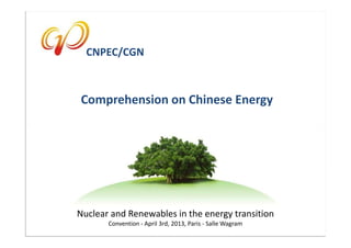 CNPEC/CGN



       CNPEC/CGN



      Comprehension on Chinese Energy




     Nuclear and Renewables in the energy transition
            Convention - April 3rd, 2013, Paris - Salle Wagram
                                                                 CNPEC/FRANCE
 