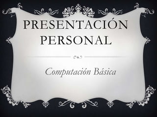 PRESENTACIÓN
  PERSONAL

  Computación Básica
 