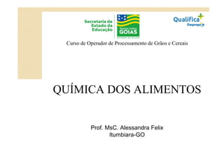 QUÍMICA DOS ALIMENTOS
Prof. MsC. Alessandra Felix
Itumbiara-GO
Curso de Operador de Processamento de Grãos e Cereais
 