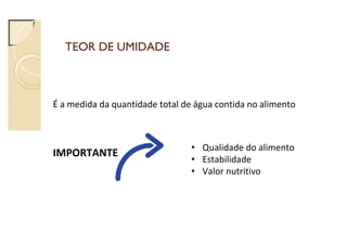 TEOR DE UMIDADE
É a medida da quantidade total de água contida no alimento
IMPORTANTE
• Qualidade do alimento
• Estabilidade
• Valor nutritivo
 