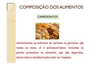 COMPOSIÇÃO DOS ALIMENTOS
CARBOIDRATOS
Carboidratos ou hidratos de carbono ou glicídios: são
todos os mono, di e polissacarídeos, incluídos os
polióis presentes no alimento, que são digeridos,
absorvidos e metabolizados pelo ser humano.
 