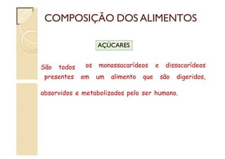 COMPOSIÇÃO DOS ALIMENTOS
São todos os monossacarídeos e dissacarídeos
presentes em um alimento que são digeridos,
AÇÚCARES
absorvidos e metabolizados pelo ser humano.
 