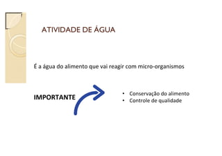 ATIVIDADE DE ÁGUA
É a água do alimento que vai reagir com micro-organismos
IMPORTANTE
• Conservação do alimento
• Controle de qualidade
 