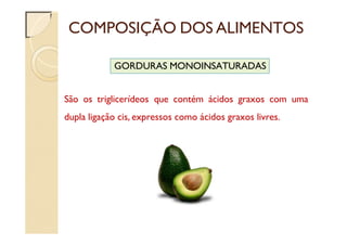 COMPOSIÇÃO DOS ALIMENTOS
São os triglicerídeos que contém ácidos graxos com uma
dupla ligação cis, expressos como ácidos graxos livres.
GORDURAS MONOINSATURADAS
 