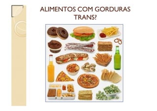 ALIMENTOS COM GORDURAS
TRANS?
 