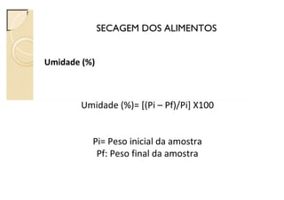 SECAGEM DOS ALIMENTOS
Umidade (%)
Umidade (%)= [(Pi – Pf)/Pi] X100
Pi= Peso inicial da amostra
Pf: Peso final da amostra
 