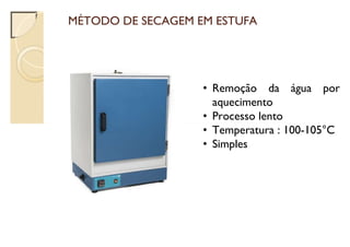 MÉTODO DE SECAGEM EM ESTUFA
• Remoção da água por
aquecimento
• Processo lento
• Temperatura : 100-105°C
• Simples
 