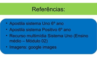 Referências:

• Apostila sistema Uno 6º ano
• Apostila sistema Positivo 6º ano
• Recurso multimídia Sistema Uno (Ensino
  médio – Módulo 02)
• Imagens: google images
 
