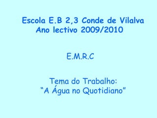 Escola E.B 2,3 Conde de Vilalva   Ano lectivo 2009/2010 E.M.R.C Tema do Trabalho: “A Água no Quotidiano” 