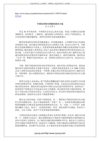 zycnzj.com/ www.zycnzj.com



http://www.tianya.cn/publicforum/content/no01/1/396274.shtml
回目录


                         中国民间资本消极的政治立场
                             江上小堂 1

  经过 30 多年的改革，中国的社会分层已基本完成，形成了官僚阶层及资源
垄断阶层、民间资本、工薪阶层、城市低收入者和农民、农民工等利益阶层。而
且各利益阶层越来越固化，各阶层间的社会流动越来越少。

  随着各利益阶层间的矛盾越来越大，冲突越来越多，大多数阶层业已形成基
本的政治立场，也在通过多种渠道表达自己的政治立场，发出自己的声音。官僚
阶层及资源垄断阶层不必说了，凭借着国家机器和握有垄断话语权来维护自身的
既得利益；城市低收入者和农民、农民工也在持续不断地用多种多样的悲屈行动，
如讨薪、上访甚至暴力手段来发出自己的声音；政见分歧较大的工薪阶层也主要
通过网络来表达对现实的不满和诉求，或者宣扬民主，或者宣扬传统，或者怀念
“文革”等。惟独不见民间资本，这一重要的力量发出自己的声音，表达出自己
的政治立场。

  当然，我们不能说民间资本没有利益诉求，他们有很大的利益诉求。我是说
他们没有为他们的利益寻求独立的表达。可能玖龙纸业张茵女士在 2008 年政协
会议上对新劳动法的反对算是一个特例。但她之所以有所表达部分在于她所具有
的一些特殊性。就大多数情景而言，现阶段中国的民间资本确实没有发出什么独
立的声音。

  即使马克思主义也承认，资产阶级在推翻封建专制社会的历史进程中具有难
以替代的领导作用。但我们发现，中国的资产阶级，无论是过去的民族资本还是
现在的民间资本，都没有担负起领导中国社会走向进步的领导作用。原因何在？
按理说资产阶级也应当有追求自由民主的愿望，因为那更有利于他们的利益。相
对于专制力量之外的其它阶层，它也更具有实力。但为何中国民间资本就没有这
样的表现呢？而始终甘心屈从于集权政体呢？

  我以为之所以如此，有两个重要原因。其一，现阶段中国的民间资本认为他
们之所以能够存活，是出于集权政体的“开恩”；其二，民间资本感觉通过向集
权政体献媚与行贿是更为轻松的获取财富的方法。另一方面，“三个代表”也将
他们囊括了进去，也有了一定的政治地位。所以，他们虽然不尽满意，但却安于
如此，与乐于如此。没有产生变革现状的强烈愿望。

  中国民间资本在政治上的消极会带来什么样的后果呢？在这里，我们可以预
展一下。对他们自身而言，他们消极的政治立场很有可能使得他们在剧烈地社会
冲突中受到巨大的伤害。由于他们在现阶段的消极和不作为，他们在巨大的社会
冲突中既起不到领导作用，也成为不了制衡器、而很可能成为官僚集团平息民众
愤怒的牺牲品。而对整个社会来说，由于他们没有担负起他们有能力争取到的领


                      zycnzj.com/http://www.zycnzj.com/
 