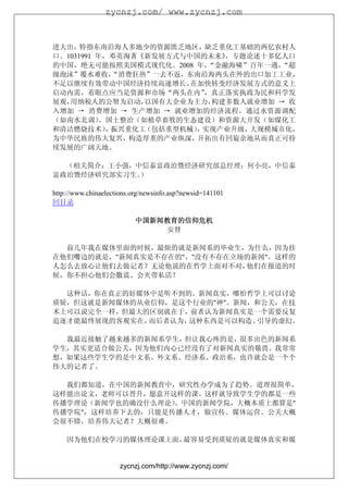 zycnzj.com/ www.zycnzj.com



进大出，特指东南沿海人多地少的资源匮乏地区，缺乏重化工基础的两亿农村人
口。1031991 年，邓英淘著《新发展方式与中国的未来》  ，专题论述十多亿人口
的中国，绝无可能按照美国模式现代化。2008 年，   “金融海啸”百年一遇，“超
级泡沫”覆水难收，    “消费狂热”一去不返，东南沿海两头在外的出口加工工业，
不足以继续有效带动中国经济持续高速增长。     在加快转变经济发展方式的意义上
启动内需，着眼点应当是资源和市场“两头在内”      ，真正落实执政为民和科学发
展观，用纳税人的公帑为启动，    以国有大企业为主力， 构建多数人就业增加 → 收
入增加 → 消费增加 → 生产增加 → 就业增加的经济流程，通过水资源调配
（如南水北调）    、国土整治（如植草畜牧的生态建设）和资源大开发（如煤化工
和清洁燃烧技术） 振兴重化工
            ，     （包括重型机械） 实现产业升级，
                          ，        大规模城市化，
为中华民族的伟大复兴，构造厚重的产业纵深，开拓出有回旋余地从而真正可持
续发展的广阔天地。

  （相关简介：王小强，中信泰富政治暨经济研究部总经理；何小亮，中信泰
富政治暨经济研究部实习生。）

http://www.chinaelections.org/newsinfo.asp?newsid=141101
回目录

                           中国新闻教育的信仰危机
                               安替

前几年我在媒体里面的时候，最烦的就是新闻系的毕业生，为什么，因为挂
在他们嘴边的就是，"新闻真实是不存在的"、"没有不存在立场的新闻"。这样的
人怎么去放心让他们去做记者？无论他说的在哲学上面对不对， 他们在报道的时
候，你不担心他们会撒谎、会夹带私活？

  这种话，你在真正的好媒体中是听不到的。新闻真实，哪怕哲学上可以讨论
质疑，但这就是新闻媒体的从业信仰，是这个行业的"神"。新闻，和公关，在技
术上可以说完全一样，但最大的区别就在于，前者认为新闻真实是一个需要反复
追逐才能最终展现的客观实在，而后者认为，这种东西是可以构造、引导的虚幻。

  我最近接触了越来越多的新闻系学生，但让我心疼的是，很多出色的新闻系
学生，其实更适合做公关，因为他们内心已经没有了对新闻真实的敬畏。我常常
想，如果这些学生学的是中文系、外文系、经济系、政治系，也许就会是一个个
伟大的记者了。

  我们都知道，在中国的新闻教育中，研究性办学成为了趋势。道理很简单，
这样能出论文，老师可以晋升，愿意开这样的课。这样就导致学生学的都是一些
传播学理论（新闻学也的确没什么理论）。中国的新闻学院，大概本质上都算是"
传播学院"，这样培养下去的，只能是传播人才，做宣传、媒体运营、公关大概
会很不错，培养伟大记者？大概很难。

    因为他们在校学习的媒体理论课上面，最容易受到质疑的就是媒体真实和媒


                      zycnzj.com/http://www.zycnzj.com/
 