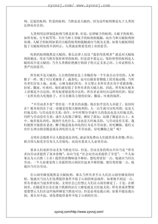 zycnzj.com/ www.zycnzj.com



利，迁徙的权利，性爱的权利，当然也是天赋的。因为这些权利都是先于人类的
法律而存在的。

  人类利用法律制造权利当然是好事，但是，法律赋予的权利，人赋予的权利，
如所有权、行车权等等，不应当和上帝赋予的权利相抵触，而应当和天赋权利相
协调。人赋予的权利如果同天赋的权利相抵触就应当视为无效。如果人赋权利侵
犯了天赋权利而得不到纠正，人类就必然要受到上帝的惩罚。

  吃奶的权利既然是天赋的，那么法律上仅仅“提倡母乳喂养”就是对天赋权
利的亵渎。母亲当然有保持体型的权利，但是请不要忘记，保持体型的权利是人
赋的而不是天赋的。当全人类都拒绝履行奶孩子的天定义务之时，上帝必然给人
类严厉的惩罚。

  所有权不是天赋的，大自然的财富是上帝赐给每一个生命自由享用的。人和
猴子一样，饿了可以采摘果子、蔬菜吃，也可以捕食食物链上的其他动物。当所
有者们宣布土地、水域、山林为他们所有，并且禁止非所有者在其中采猎食物、
拉屎、撒尿、吐痰时，他们就侵犯了非所有者的天赋人权。因此，所有权从根本
上讲都是不合法的。所有权要想获得合法性，所有者必须付出这样的代价：保证
一无所有的人吃饱肚子，并且有极其方便的拉屎、撒尿、吐痰的场所。

  “不劳动者不食”曾经是一个著名的命题，现在似乎没有人再提了。原因何
在？根本原因在于这一命题是侵犯天赋权利的。人一出生就可以吃母奶，这是天
经地义的，与劳动没有关系；幼年、少年时期分享成年人的食品也是天经地义的，
同样与劳动没有关系；成年人吃饱了睡觉，睡好了游玩，玩饿了随意在山上、水
中、地里找东西吃，找到什么吃什么，这也是天经地义的，与劳动没有关系。我
们既然不能指责老虎、狮子随意找东西吃的行为是不劳而获、好吃懒做，我们又
有什么理由指责随意找东西吃的人是“不劳而获、好吃懒做之徒”呢？

  文明社会既然不让人随意找东西吃，就必须免费向人们提供基本食物。所以，
联合国人权宪章宣布人人有饭吃，而没有要求人人必须劳动。

  要求人们承担劳动义务当然也可以，但是，劳动义务的理由不应当是“所有
者向劳动者提供了基本食物”，而应当是“社会向劳动者提供了享受”。一个人如
果认为大自然（上帝）提供的食物味道不够好，想吃得更好一点，他就应当付出
劳动。一个人如果觉得上帝提供的山洞居住起来不够舒服，想住得舒服一点，他
就应当付出劳动。

  在山洞里睡觉既然是天赋权利，那么当所有者不让人们在山洞里睡觉的时
候，他就应当向人们免费提供条件不低于山洞的休息场所。如果做不到这一点，
所有者就应当放弃所有权。文明社会已经禁止人们在山洞里睡觉了，于是，在桥
洞里、在隧道里以及在地下跌路的站台上睡觉就是天经地义的。所有者或者警察
要想禁止人们在这些场所睡觉当然也可以，但是必须还我山洞，如果不能还我山
洞，那么对不起，请免费提供条件不低于山洞的住房。




         zycnzj.com/http://www.zycnzj.com/
 