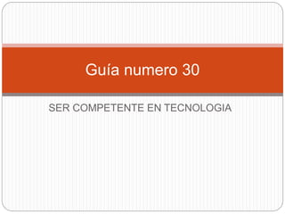 SER COMPETENTE EN TECNOLOGIA
Guía numero 30
 