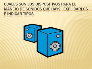 CUALES SON LOS DISPOSITIVOS PARA EL
MANEJO DE SONIDOS QUE HAY? . EXPLICARLOS
E INDICAR TIPOS.
 