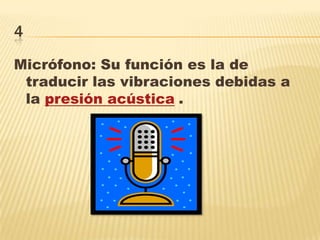 4
Micrófono: Su función es la de
traducir las vibraciones debidas a
la presión acústica .
 