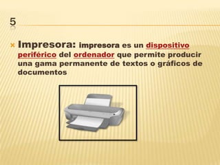 5
 Impresora: impresora es un dispositivo
periférico del ordenador que permite producir
una gama permanente de textos o gráficos de
documentos
 