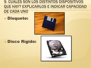 9. CUALES SON LOS DISTINTOS DISPOSITIVOS
QUE HAY? EXPLICARLOS E INDICAR CAPACIDAD
DE CADA UNO
 Disquete:
 Disco Rígido:
 