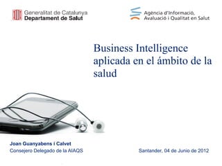 Business Intelligence
                                 aplicada en el ámbito de la
                                 salud




Joan Guanyabens i Calvet
Consejero Delegado de la AIAQS             Santander, 04 de Junio de 2012
 
