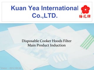 Kuan Yea International
Co.,LTD.
www.themegallery.com
Disposable Cooker Hoods Filter
Main Product Induction
Vision2012.09.09
 