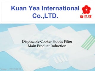 Kuan Yea International
Co.,LTD.
www.themegallery.com
Disposable Cooker Hoods Filter
Main Product Induction
Vision：2012.09.09
 