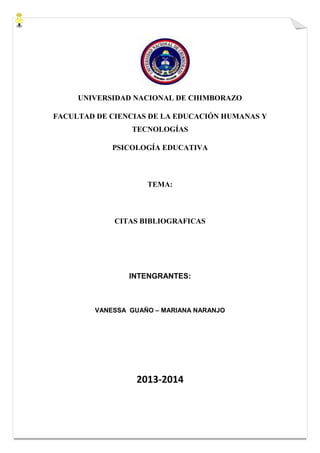 UNIVERSIDAD NACIONAL DE CHIMBORAZO
FACULTAD DE CIENCIAS DE LA EDUCACIÓN HUMANAS Y
TECNOLOGÍAS
PSICOLOGÍA EDUCATIVA

TEMA:

CITAS BIBLIOGRAFICAS

INTENGRANTES:

VANESSA GUAÑO – MARIANA NARANJO

2013-2014

 