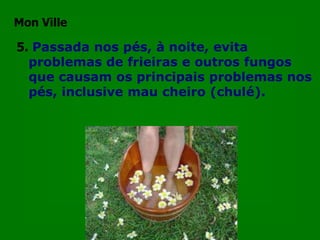 Mon Ville

5. Passada nos pés, à noite, evita
  problemas de frieiras e outros fungos
  que causam os principais problemas nos
  pés, inclusive mau cheiro (chulé).
 