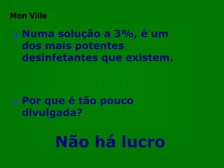 Mon Ville

   Numa solução a 3%, é um
    dos mais potentes
    desinfetantes que existem.



   Por que é tão pouco
    divulgada?


            Não há lucro
 