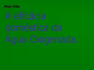 Mon Ville


A eficácia
doméstica da
Água Oxigenada.
 