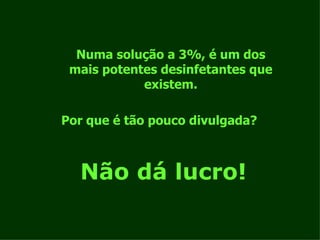 Numa solução a 3%, é um dos mais potentes desinfetantes que existem. Por que é tão pouco divulgada? Não dá lucro! 