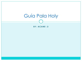 Guía Pala Holy

   BY: ACANE :3
 