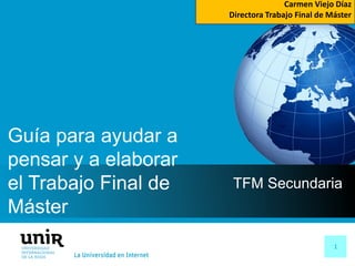 1
TFM Secundaria
Guía para ayudar a
pensar y a elaborar
el Trabajo Final de
Máster
Carmen Viejo Díaz
Directora Trabajo Final de Máster
 