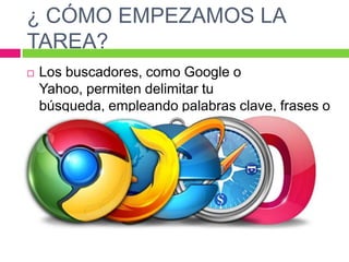 ¿ CÓMO EMPEZAMOS LA
TAREA?


Los buscadores, como Google o
Yahoo, permiten delimitar tu
búsqueda, empleando palabras clave, frases o
temas para acotar los resultados.

 