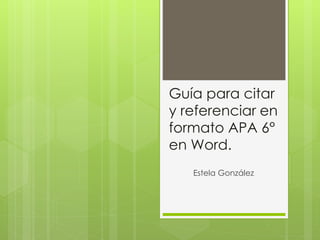 Guía para citar
y referenciar en
formato APA 6°
en Word.
Estela González
 