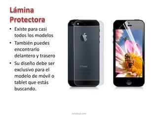 • Existe para casi
todos los modelos
• También puedes
encontrarlo
delantero y trasero
• Su diseño debe ser
exclusivo para el
modelo de móvil o
tablet que estás
buscando.
ociodual.com
 