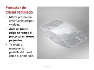 • Mayor protección
ante fuertes golpes
y caídas.
• Ante un fuerte
golpe se rompe el
protector en trozos
pequeños
• Te ayuda a
mantener la
pantalla del móvil
como el primer día.
ociodual.com
 