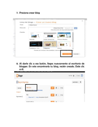 7. Presiona crear blog
8. Al darle clic a ese botón, llegas nuevamente al escritorio de
blogger. En este encontrarás tu blog, recién creado. Dale clic
a él.
 