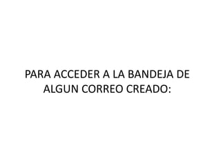 PARA ACCEDER A LA BANDEJA DE
   ALGUN CORREO CREADO:
 