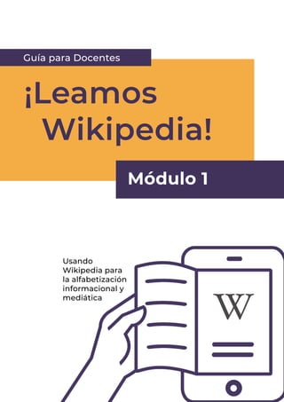 1
Usando
Wikipedia para
la alfabetización
informacional y
mediática
¡Leamos
	Wikipedia!
¡Leamos
	Wikipedia!
Módulo 1
Guía para Docentes
 